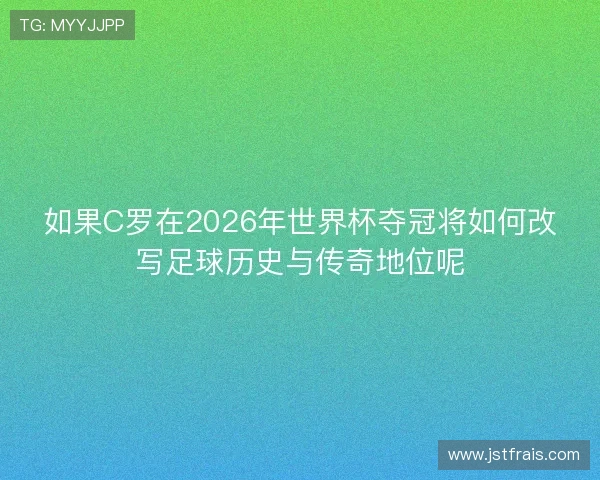 如果C罗在2026年世界杯夺冠将如何改写足球历史与传奇地位呢